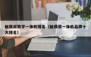 触摸屏教学一体机排名（触摸屏一体机品牌十大排名）