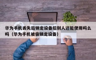 华为手机丢失后锁定设备后别人还能使用吗么吗（华为手机被偷锁定设备）