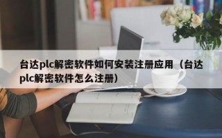台达plc解密软件如何安装注册应用（台达plc解密软件怎么注册）