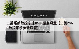 三菱系统数控车床m60原点设置（三菱m60数控系统参数设置）