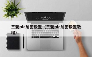 三菱plc加密设置（三菱plc加密设置教程）