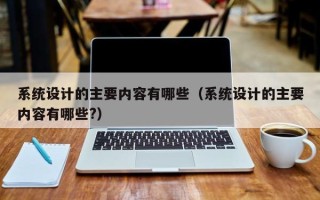 系统设计的主要内容有哪些（系统设计的主要内容有哪些?）
