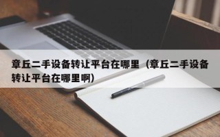 章丘二手设备转让平台在哪里（章丘二手设备转让平台在哪里啊）