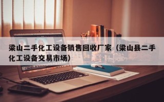 梁山二手化工设备销售回收厂家（梁山县二手化工设备交易市场）