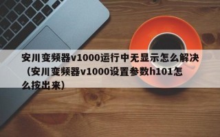 安川变频器v1000运行中无显示怎么解决（安川变频器v1000设置参数h101怎么按出来）