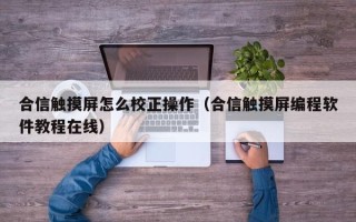 合信触摸屏怎么校正操作（合信触摸屏编程软件教程在线）