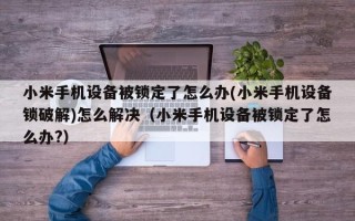 小米手机设备被锁定了怎么办(小米手机设备锁破解)怎么解决（小米手机设备被锁定了怎么办?）