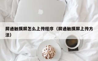 屏通触摸屏怎么上传程序（屏通触摸屏上传方法）