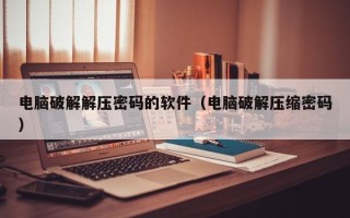 电脑破解解压密码的软件（电脑破解压缩密码）