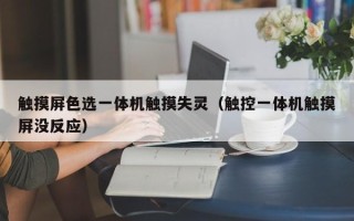 触摸屏色选一体机触摸失灵（触控一体机触摸屏没反应）