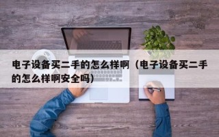 电子设备买二手的怎么样啊（电子设备买二手的怎么样啊安全吗）