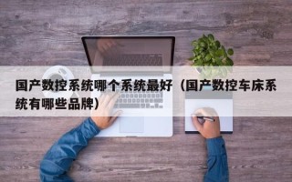 国产数控系统哪个系统最好（国产数控车床系统有哪些品牌）