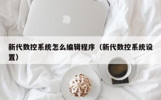 新代数控系统怎么编辑程序（新代数控系统设置）