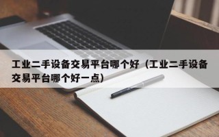 工业二手设备交易平台哪个好（工业二手设备交易平台哪个好一点）