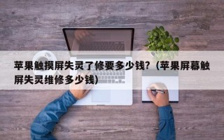 苹果触摸屏失灵了修要多少钱?（苹果屏幕触屏失灵维修多少钱）