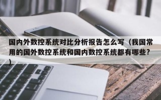 国内外数控系统对比分析报告怎么写（我国常用的国外数控系统和国内数控系统都有哪些?）