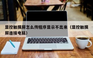 显控触摸屏怎么传程序显示不出来（显控触摸屏连接电脑）