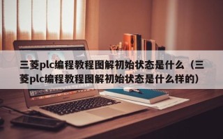 三菱plc编程教程图解初始状态是什么（三菱plc编程教程图解初始状态是什么样的）