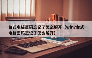 台式电脑密码忘记了怎么解开（win7台式电脑密码忘记了怎么解开）