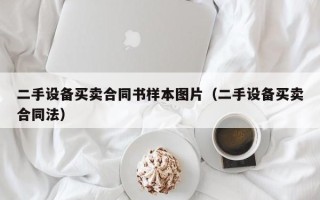 二手设备买卖合同书样本图片（二手设备买卖合同法）