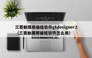 三菱触摸屏编程软件gtdesigner2（三菱触摸屏编程软件怎么用）