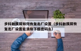 步科触摸屏如何恢复出厂设置（步科触摸屏恢复出厂设置能清除下载密码么）