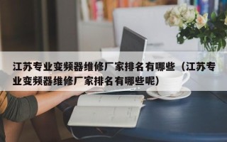 江苏专业变频器维修厂家排名有哪些（江苏专业变频器维修厂家排名有哪些呢）