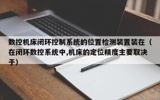 数控机床闭环控制系统的位置检测装置装在（在闭环数控系统中,机床的定位精度主要取决于）