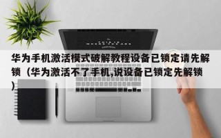 华为手机激活模式破解教程设备已锁定请先解锁（华为激活不了手机,说设备已锁定先解锁）