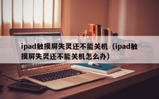 ipad触摸屏失灵还不能关机（ipad触摸屏失灵还不能关机怎么办）