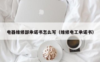 电器维修部承诺书怎么写（维修电工承诺书）