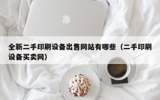 全新二手印刷设备出售网站有哪些（二手印刷设备买卖网）