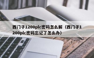 西门子1200plc密码怎么解（西门子1200plc密码忘记了怎么办）