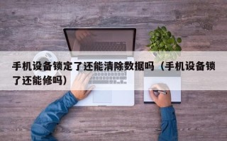 手机设备锁定了还能清除数据吗（手机设备锁了还能修吗）