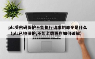 plc受密码保护不能执行请求的命令是什么（plc已被保护,不能上载程序如何破解）