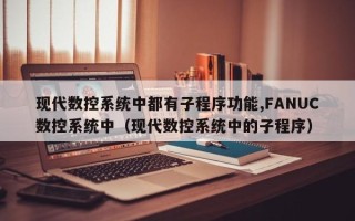 现代数控系统中都有子程序功能,FANUC数控系统中（现代数控系统中的子程序）