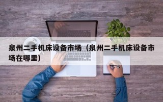 泉州二手机床设备市场（泉州二手机床设备市场在哪里）