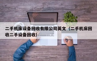 二手机床设备回收有限公司英文（二手机床回收二手设备回收）