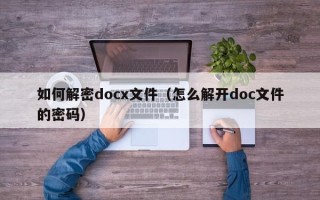 如何解密docx文件（怎么解开doc文件的密码）