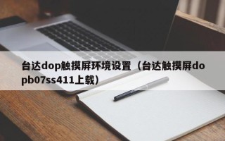 台达dop触摸屏环境设置（台达触摸屏dopb07ss411上载）