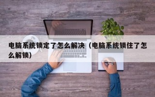 电脑系统锁定了怎么解决（电脑系统锁住了怎么解锁）