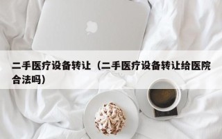 二手医疗设备转让（二手医疗设备转让给医院合法吗）