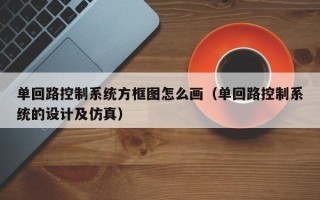 单回路控制系统方框图怎么画（单回路控制系统的设计及仿真）