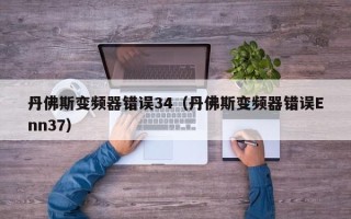 丹佛斯变频器错误34（丹佛斯变频器错误Enn37）