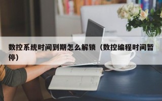 数控系统时间到期怎么解锁（数控编程时间暂停）