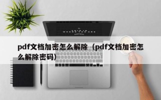 pdf文档加密怎么解除（pdf文档加密怎么解除密码）