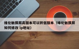 维伦触摸屏高版本可以转低版本（维伦触摸屏如何修改 ip地址）