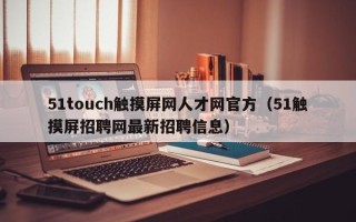 51touch触摸屏网人才网官方（51触摸屏招聘网最新招聘信息）