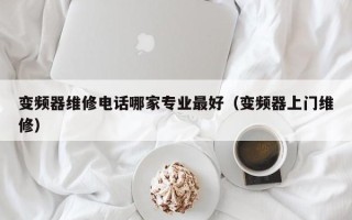 变频器维修电话哪家专业最好（变频器上门维修）