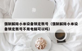 强制解除小米设备锁定账号（强制解除小米设备锁定账号不用电脑可以吗）